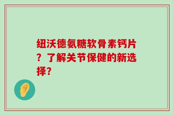 纽沃德氨糖软骨素钙片?了解关节保健的新选择?-第1张图片-氨糖科普网 纽沃德氨糖软骨素钙片?了解关节保健的新选择?-第1张图片-氨糖科普网