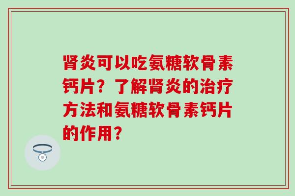 肾炎可以吃氨糖软骨素钙片?了解肾炎的治疗方法和氨糖软骨素钙片的作用?-第1张图片-氨糖科普网 肾炎可以吃氨糖软骨素钙片?了解肾炎的治疗方法和氨糖软骨素钙片的作用?-第1张图片-氨糖科普网