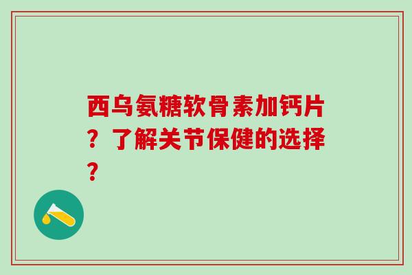 西乌氨糖软骨素加钙片?了解关节保健的选择?-第1张图片-氨糖科普网 西乌氨糖软骨素加钙片?了解关节保健的选择?-第1张图片-氨糖科普网