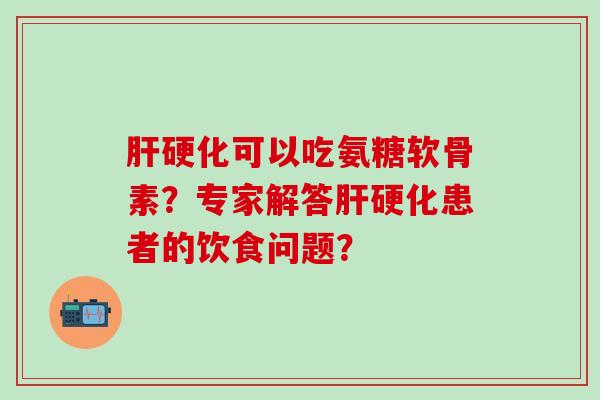 肝硬化可以吃氨糖软骨素?专家解答肝硬化患者的饮食问题?-第1张图片-氨糖科普网 肝硬化可以吃氨糖软骨素?专家解答肝硬化患者的饮食问题?-第1张图片-氨糖科普网