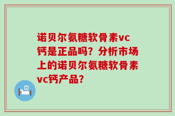 诺贝尔氨糖软骨素vc钙是正品吗？分析市场上的诺贝尔氨糖软骨素vc钙产品？-第1张图片-氨糖科普网