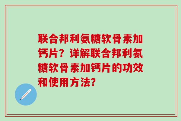 联合邦利氨糖软骨素加钙片？详解联合邦利氨糖软骨素加钙片的功效和使用方法？-第1张图片-氨糖科普网