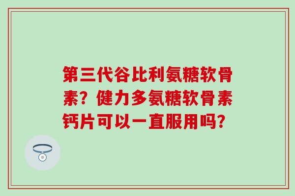第三代谷比利氨糖软骨素?健力多氨糖软骨素钙片可以一直服用吗?-第1张图片-氨糖科普网 第三代谷比利氨糖软骨素?健力多氨糖软骨素钙片可以一直服用吗?-第1张图片-氨糖科普网
