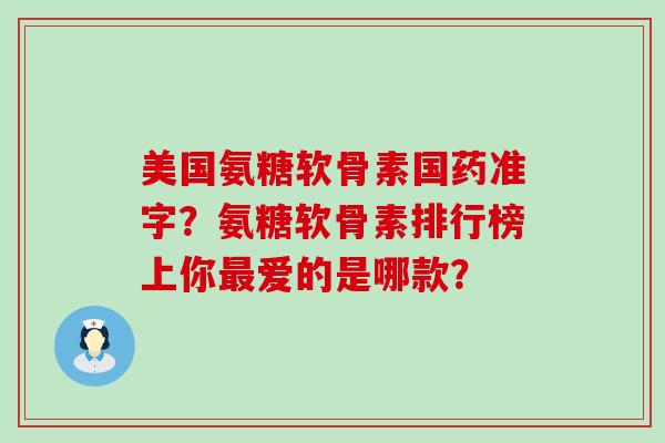 美国氨糖软骨素国药准字?氨糖软骨素排行榜上你最爱的是哪款?-第1张图片-氨糖科普网 美国氨糖软骨素国药准字?氨糖软骨素排行榜上你最爱的是哪款?-第1张图片-氨糖科普网