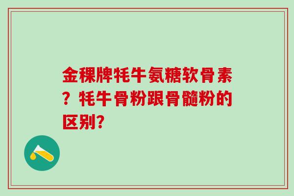 金稞牌牦牛氨糖软骨素?牦牛骨粉跟骨髓粉的区别?-第1张图片-氨糖科普网 金稞牌牦牛氨糖软骨素?牦牛骨粉跟骨髓粉的区别?-第1张图片-氨糖科普网