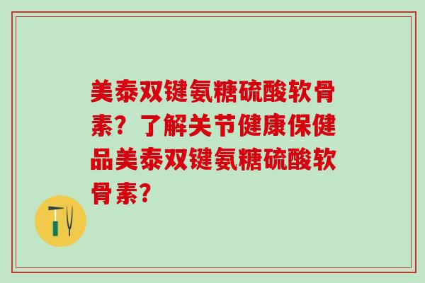 美泰双键氨糖硫酸软骨素?了解关节健康保健品美泰双键氨糖硫酸软骨素?-第1张图片-氨糖科普网 美泰双键氨糖硫酸软骨素?了解关节健康保健品美泰双键氨糖硫酸软骨素?-第1张图片-氨糖科普网
