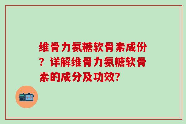 维骨力氨糖软骨素成份?详解维骨力氨糖软骨素的成分及功效?-第1张图片-氨糖科普网 维骨力氨糖软骨素成份?详解维骨力氨糖软骨素的成分及功效?-第1张图片-氨糖科普网