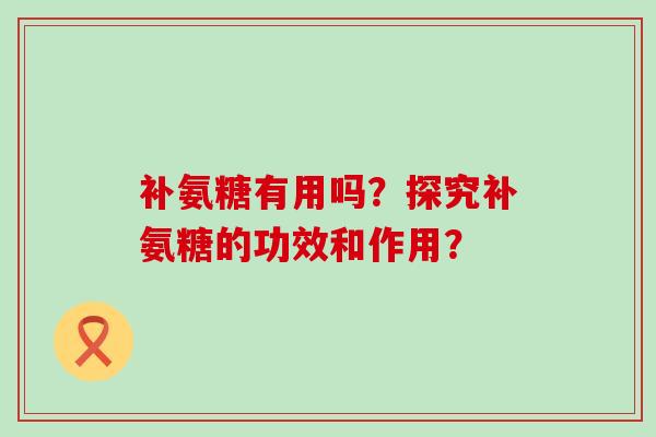 补氨糖有用吗？探究补氨糖的功效和作用？-第1张图片-氨糖科普网