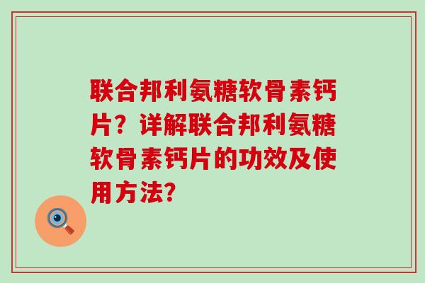 联合邦利氨糖软骨素钙片?详解联合邦利氨糖软骨素钙片的功效及使用方法?-第1张图片-氨糖科普网 联合邦利氨糖软骨素钙片?详解联合邦利氨糖软骨素钙片的功效及使用方法?-第1张图片-氨糖科普网