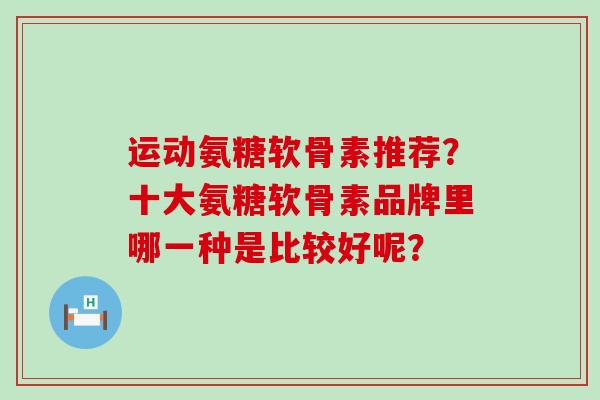 运动氨糖软骨素推荐？十大氨糖软骨素品牌里哪一种是比较好呢？-第1张图片-氨糖科普网