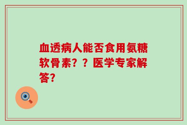 血透病人能否食用氨糖软骨素??医学专家解答?-第1张图片-氨糖科普网 血透病人能否食用氨糖软骨素??医学专家解答?-第1张图片-氨糖科普网
