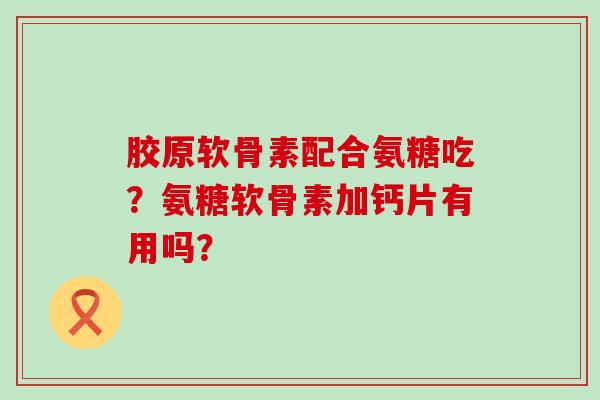 胶原软骨素配合氨糖吃?氨糖软骨素加钙片有用吗?-第1张图片-氨糖科普网 胶原软骨素配合氨糖吃?氨糖软骨素加钙片有用吗?-第1张图片-氨糖科普网