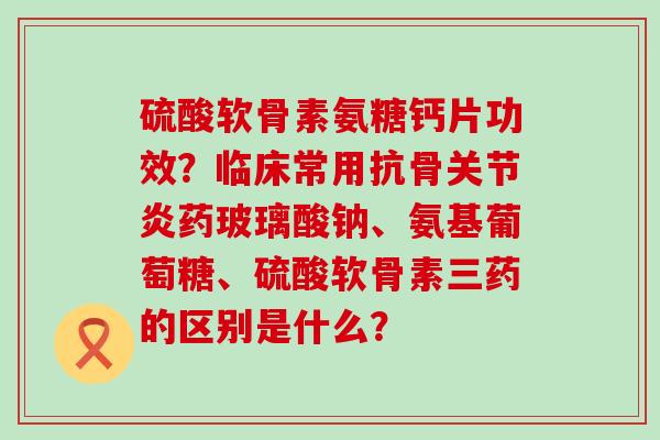 硫酸软骨素氨糖钙片功效?临床常用抗骨关节炎药玻璃酸钠、氨基葡萄糖、硫酸软骨素三药的区别是什么?-第1张图片-氨糖科普网 硫酸软骨素氨糖钙片功效?临床常用抗骨关节炎药玻璃酸钠、氨基葡萄糖、硫酸软骨素三药的区别是什么?-第1张图片-氨糖科普网