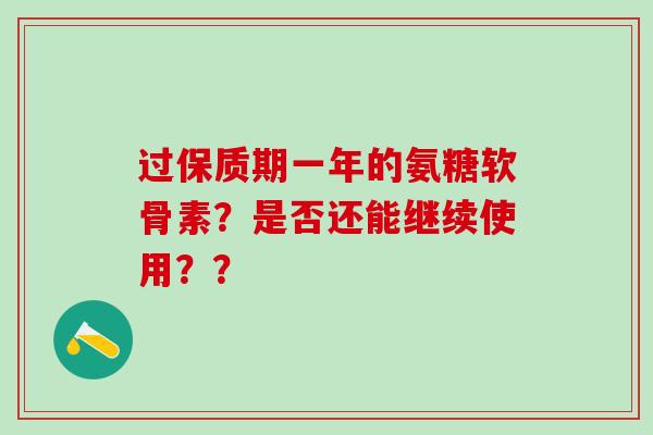 过保质期一年的氨糖软骨素?是否还能继续使用??-第1张图片-氨糖科普网 过保质期一年的氨糖软骨素?是否还能继续使用??-第1张图片-氨糖科普网