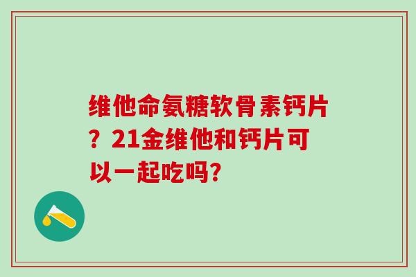 维他命氨糖软骨素钙片?21金维他和钙片可以一起吃吗?-第1张图片-氨糖科普网 维他命氨糖软骨素钙片?21金维他和钙片可以一起吃吗?-第1张图片-氨糖科普网