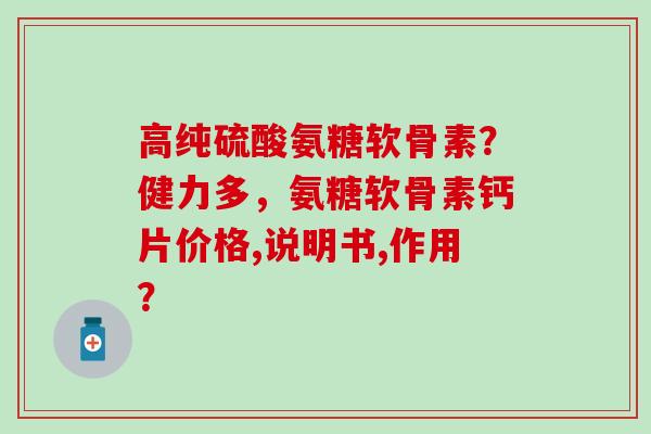高纯硫酸氨糖软骨素？健力多，氨糖软骨素钙片价格,说明书,作用？-第1张图片-氨糖科普网