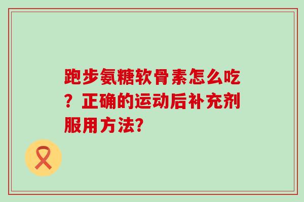 跑步氨糖软骨素怎么吃?正确的运动后补充剂服用方法?-第1张图片-氨糖科普网 跑步氨糖软骨素怎么吃?正确的运动后补充剂服用方法?-第1张图片-氨糖科普网