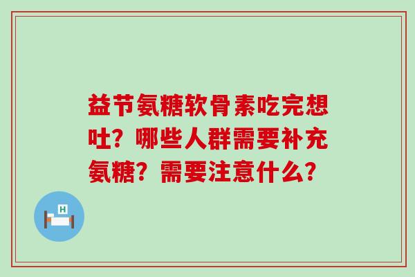 益节氨糖软骨素吃完想吐？哪些人群需要补充氨糖？需要注意什么？-第1张图片-氨糖科普网