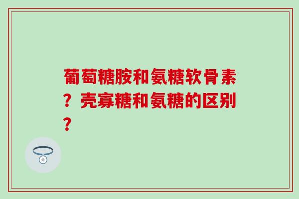 葡萄糖胺和氨糖软骨素?壳寡糖和氨糖的区别?-第1张图片-氨糖科普网 葡萄糖胺和氨糖软骨素?壳寡糖和氨糖的区别?-第1张图片-氨糖科普网