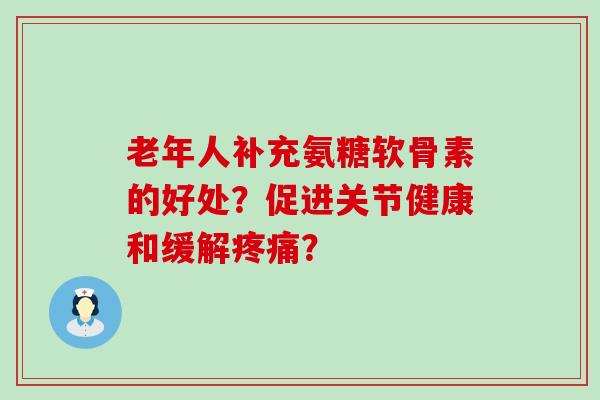 老年人补充氨糖软骨素的好处?促进关节健康和缓解疼痛?-第1张图片-氨糖科普网 老年人补充氨糖软骨素的好处?促进关节健康和缓解疼痛?-第1张图片-氨糖科普网