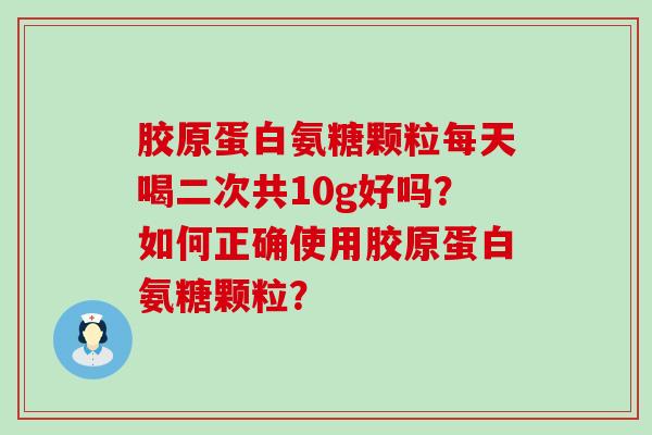 胶原蛋白氨糖颗粒每天喝二次共10g好吗?如何正确使用胶原蛋白氨糖颗粒?-第1张图片-氨糖科普网 胶原蛋白氨糖颗粒每天喝二次共10g好吗?如何正确使用胶原蛋白氨糖颗粒?-第1张图片-氨糖科普网