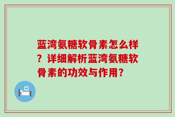 蓝湾氨糖软骨素怎么样?详细解析蓝湾氨糖软骨素的功效与作用?-第1张图片-氨糖科普网 蓝湾氨糖软骨素怎么样?详细解析蓝湾氨糖软骨素的功效与作用?-第1张图片-氨糖科普网