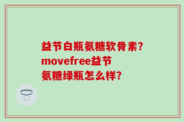 益节白瓶氨糖软骨素?movefree益节氨糖绿瓶怎么样?-第1张图片-氨糖科普网 益节白瓶氨糖软骨素?movefree益节氨糖绿瓶怎么样?-第1张图片-氨糖科普网