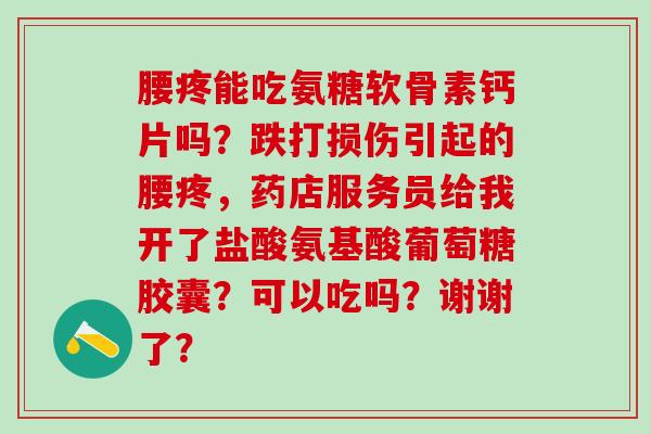 腰疼能吃氨糖软骨素钙片吗？跌打损伤引起的腰疼，药店服务员给我开了盐酸氨基酸葡萄糖胶囊？可以吃吗？谢谢了？-第1张图片-氨糖科普网