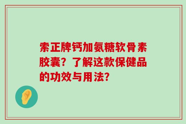 索正牌钙加氨糖软骨素胶囊?了解这款保健品的功效与用法?-第1张图片-氨糖科普网 索正牌钙加氨糖软骨素胶囊?了解这款保健品的功效与用法?-第1张图片-氨糖科普网