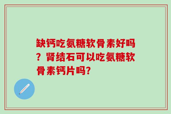 缺钙吃氨糖软骨素好吗？肾结石可以吃氨糖软骨素钙片吗？-第1张图片-氨糖科普网