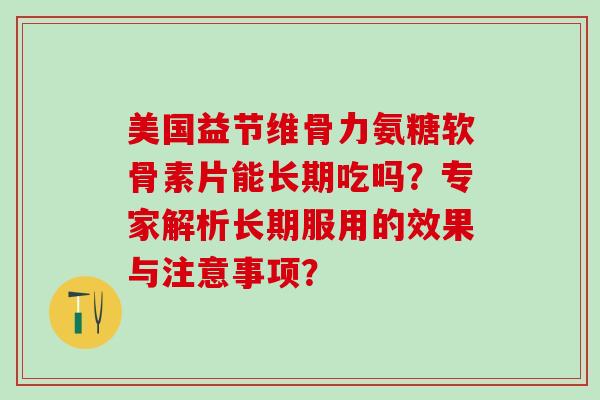 美国益节维骨力氨糖软骨素片能长期吃吗？专家解析长期服用的效果与注意事项？-第1张图片-氨糖科普网