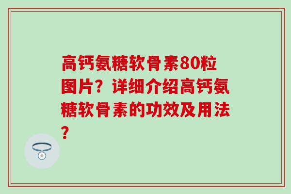 高钙氨糖软骨素80粒图片？详细介绍高钙氨糖软骨素的功效及用法？-第1张图片-氨糖科普网