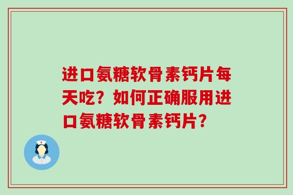 进口氨糖软骨素钙片每天吃？如何正确服用进口氨糖软骨素钙片？-第1张图片-氨糖科普网