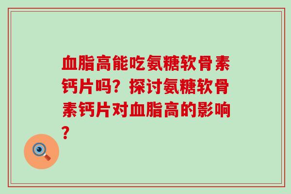 血脂高能吃氨糖软骨素钙片吗?探讨氨糖软骨素钙片对血脂高的影响?-第1张图片-氨糖科普网 血脂高能吃氨糖软骨素钙片吗?探讨氨糖软骨素钙片对血脂高的影响?-第1张图片-氨糖科普网