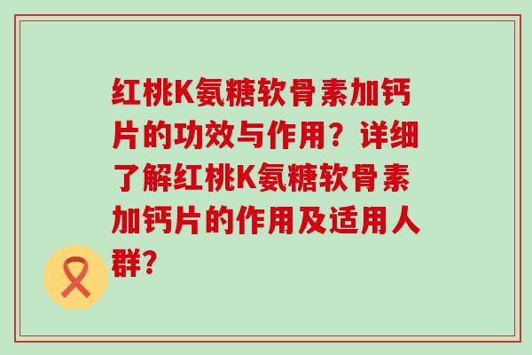 红桃K氨糖软骨素加钙片的功效与作用?详细了解红桃K氨糖软骨素加钙片的作用及适用人群?-第1张图片-氨糖科普网 红桃K氨糖软骨素加钙片的功效与作用?详细了解红桃K氨糖软骨素加钙片的作用及适用人群?-第1张图片-氨糖科普网