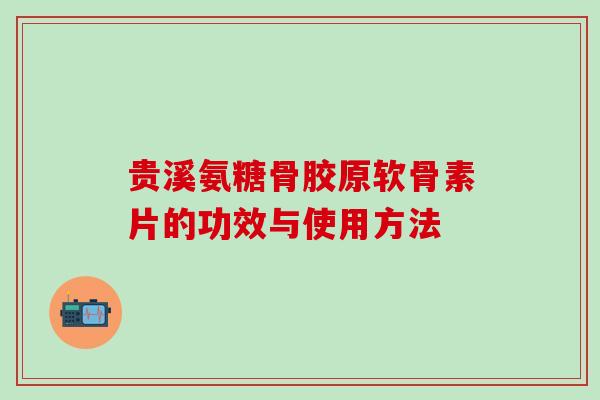 贵溪氨糖骨胶原软骨素片的功效与使用方法-第1张图片-氨糖科普网 贵溪氨糖骨胶原软骨素片的功效与使用方法-第1张图片-氨糖科普网