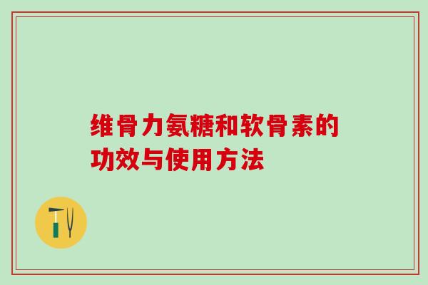 维骨力氨糖和软骨素的功效与使用方法-第1张图片-氨糖科普网