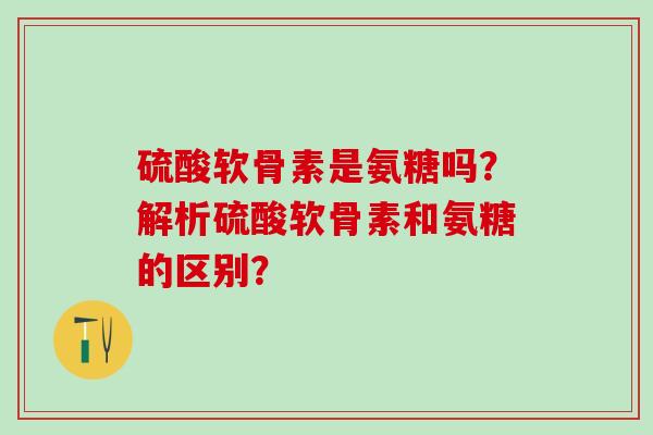 硫酸软骨素是氨糖吗?解析硫酸软骨素和氨糖的区别?-第1张图片-氨糖科普网 硫酸软骨素是氨糖吗?解析硫酸软骨素和氨糖的区别?-第1张图片-氨糖科普网