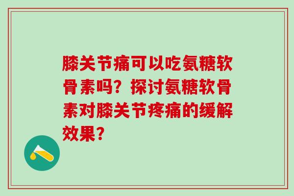 膝关节痛可以吃氨糖软骨素吗?探讨氨糖软骨素对膝关节疼痛的缓解效果?-第1张图片-氨糖科普网 膝关节痛可以吃氨糖软骨素吗?探讨氨糖软骨素对膝关节疼痛的缓解效果?-第1张图片-氨糖科普网