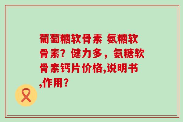 葡萄糖软骨素 氨糖软骨素?健力多,氨糖软骨素钙片价格,说明书,作用?-第1张图片-氨糖科普网 葡萄糖软骨素 氨糖软骨素?健力多,氨糖软骨素钙片价格,说明书,作用?-第1张图片-氨糖科普网