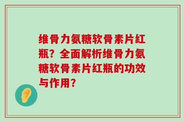 维骨力氨糖软骨素片红瓶?全面解析维骨力氨糖软骨素片红瓶的功效与作用?-第1张图片-氨糖科普网 维骨力氨糖软骨素片红瓶?全面解析维骨力氨糖软骨素片红瓶的功效与作用?-第1张图片-氨糖科普网