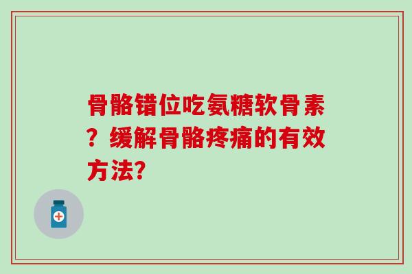 骨骼错位吃氨糖软骨素?缓解骨骼疼痛的有效方法?-第1张图片-氨糖科普网 骨骼错位吃氨糖软骨素?缓解骨骼疼痛的有效方法?-第1张图片-氨糖科普网