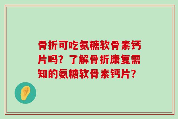 骨折可吃氨糖软骨素钙片吗?了解骨折康复需知的氨糖软骨素钙片?-第1张图片-氨糖科普网 骨折可吃氨糖软骨素钙片吗?了解骨折康复需知的氨糖软骨素钙片?-第1张图片-氨糖科普网