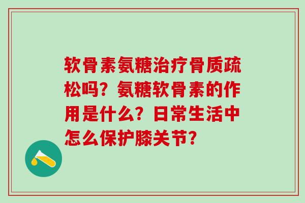 软骨素氨糖治疗骨质疏松吗?氨糖软骨素的作用是什么?日常生活中怎么保护膝关节?-第1张图片-氨糖科普网 软骨素氨糖治疗骨质疏松吗?氨糖软骨素的作用是什么?日常生活中怎么保护膝关节?-第1张图片-氨糖科普网