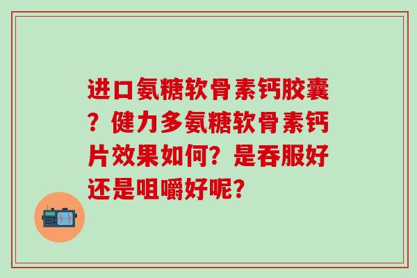 进口氨糖软骨素钙胶囊?健力多氨糖软骨素钙片效果如何?是吞服好还是咀嚼好呢?-第1张图片-氨糖科普网 进口氨糖软骨素钙胶囊?健力多氨糖软骨素钙片效果如何?是吞服好还是咀嚼好呢?-第1张图片-氨糖科普网