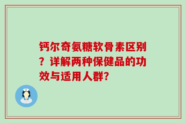 钙尔奇氨糖软骨素区别?详解两种保健品的功效与适用人群?-第1张图片-氨糖科普网 钙尔奇氨糖软骨素区别?详解两种保健品的功效与适用人群?-第1张图片-氨糖科普网
