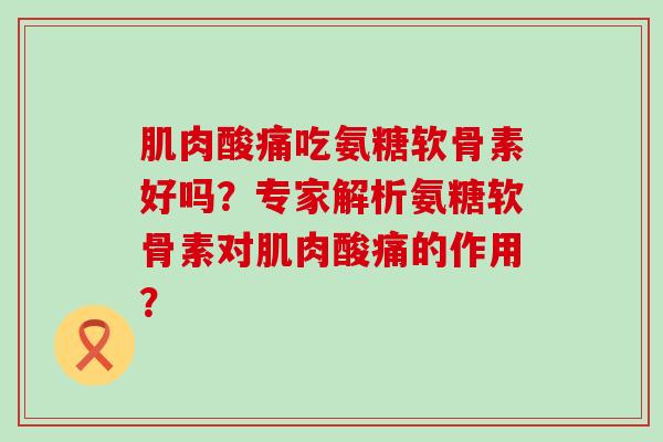 肌肉酸痛吃氨糖软骨素好吗?专家解析氨糖软骨素对肌肉酸痛的作用?-第1张图片-氨糖科普网 肌肉酸痛吃氨糖软骨素好吗?专家解析氨糖软骨素对肌肉酸痛的作用?-第1张图片-氨糖科普网