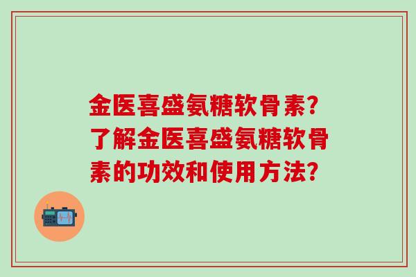 金医喜盛氨糖软骨素？了解金医喜盛氨糖软骨素的功效和使用方法？-第1张图片-氨糖科普网