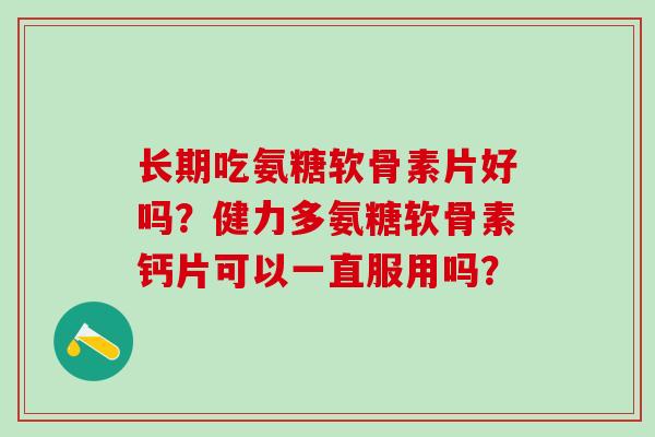 长期吃氨糖软骨素片好吗？健力多氨糖软骨素钙片可以一直服用吗？-第1张图片-氨糖科普网