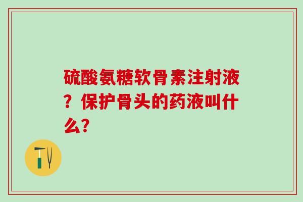 硫酸氨糖软骨素注射液?保护骨头的药液叫什么?-第1张图片-氨糖科普网 硫酸氨糖软骨素注射液?保护骨头的药液叫什么?-第1张图片-氨糖科普网
